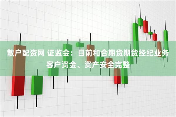 散户配资网 证监会：目前和合期货期货经纪业务客户资金、资产安全完整