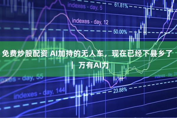 免费炒股配资 AI加持的无人车，现在已经下县乡了 ｜ 万有AI力