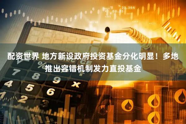 配资世界 地方新设政府投资基金分化明显！多地推出容错机制发力直投基金