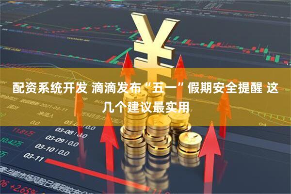 配资系统开发 滴滴发布“五一”假期安全提醒 这几个建议最实用