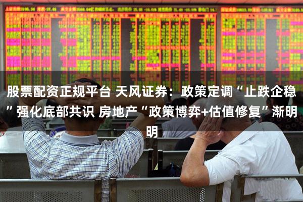 股票配资正规平台 天风证券：政策定调“止跌企稳”强化底部共识 房地产“政策博弈+估值修复”渐明