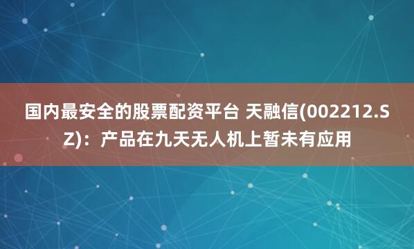 国内最安全的股票配资平台 天融信(002212.SZ)：产品在九天无人机上暂未有应用