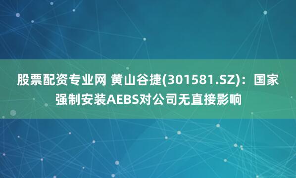 股票配资专业网 黄山谷捷(301581.SZ)：国家强制安装AEBS对公司无直接影响