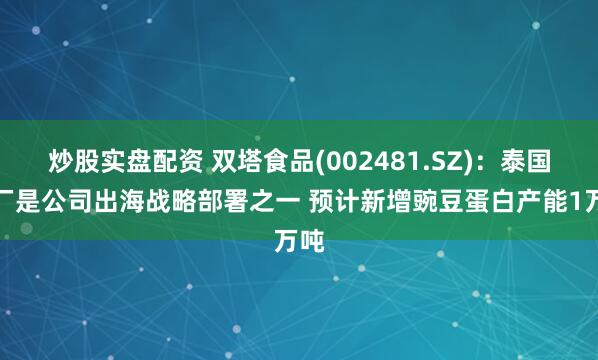 炒股实盘配资 双塔食品(002481.SZ)：泰国工厂是公司出海战略部署之一 预计新增豌豆蛋白产能1万吨