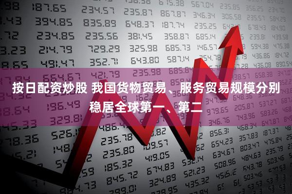 按日配资炒股 我国货物贸易、服务贸易规模分别稳居全球第一、第二