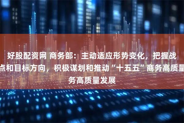 好股配资网 商务部：主动适应形势变化，把握战略重点和目标方向，积极谋划和推动“十五五”商务高质量发展