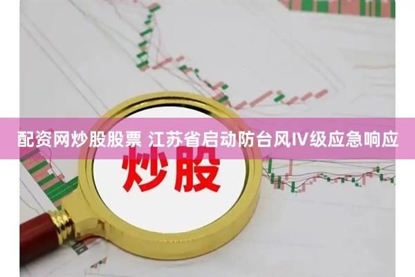 配资网炒股股票 江苏省启动防台风Ⅳ级应急响应