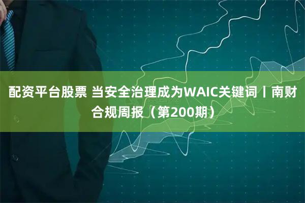 配资平台股票 当安全治理成为WAIC关键词丨南财合规周报（第200期）