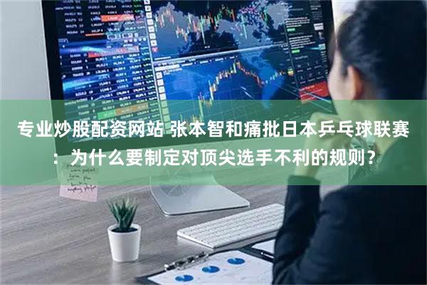 专业炒股配资网站 张本智和痛批日本乒乓球联赛：为什么要制定对顶尖选手不利的规则？