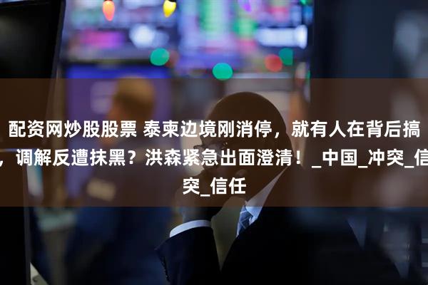 配资网炒股股票 泰柬边境刚消停，就有人在背后搞事，调解反遭抹黑？洪森紧急出面澄清！_中国_冲突_信任
