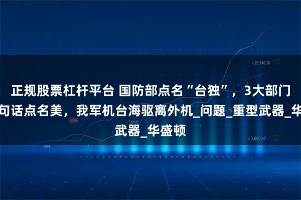 正规股票杠杆平台 国防部点名“台独”，3大部门同一句话点名美，我军机台海驱离外机_问题_重型武器_华盛顿