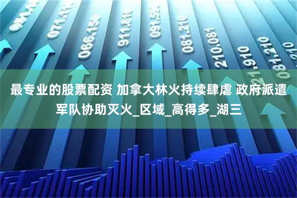 最专业的股票配资 加拿大林火持续肆虐 政府派遣军队协助灭火_区域_高得多_湖三