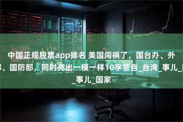 中国正规股票app排名 美国闯祸了，国台办、外交部、国防部，同时亮出一模一样10字警告_台湾_事儿_国家