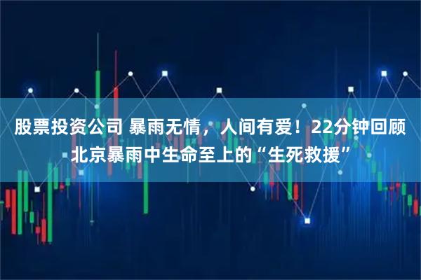 股票投资公司 暴雨无情，人间有爱！22分钟回顾北京暴雨中生命至上的“生死救援”
