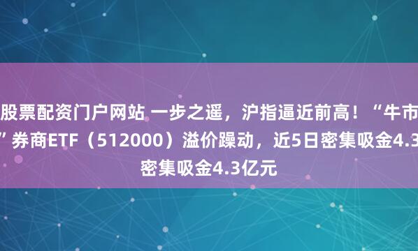 股票配资门户网站 一步之遥，沪指逼近前高！“牛市旗手”券商ETF（512000）溢价躁动，近5日密集吸金4.3亿元