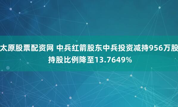 太原股票配资网 中兵红箭股东中兵投资减持956万股 持股比例降至13.7649%