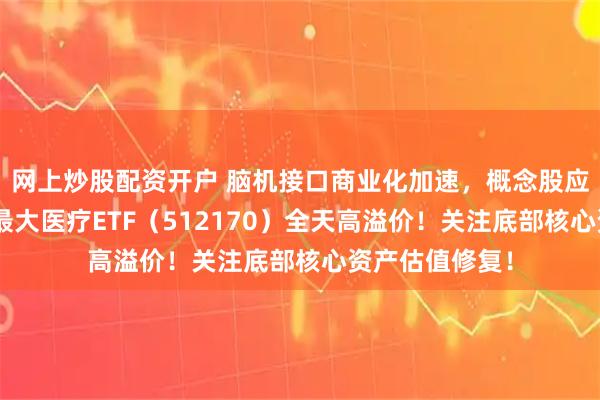 网上炒股配资开户 脑机接口商业化加速，概念股应声大涨！A股最大医疗ETF（512170）全天高溢价！关注底部核心资产估值修复！