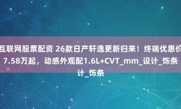互联网股票配资 26款日产轩逸更新归来！终端优惠价7.58万起，动感外观配1.6L+CVT_mm_设计_饰条