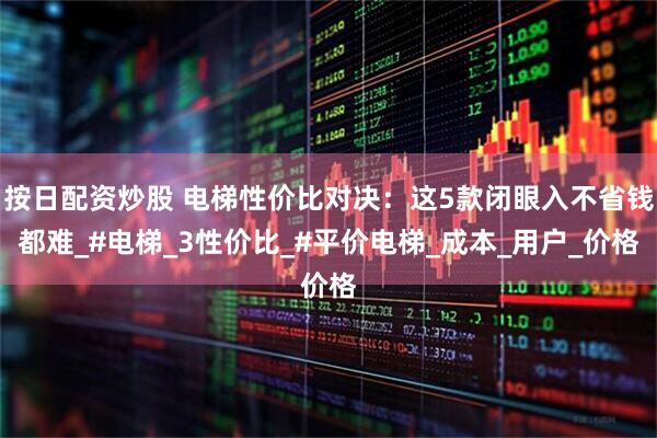 按日配资炒股 电梯性价比对决：这5款闭眼入不省钱都难_#电梯_3性价比_#平价电梯_成本_用户_价格