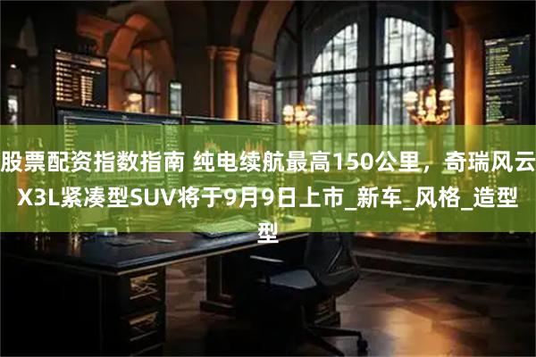 股票配资指数指南 纯电续航最高150公里，奇瑞风云X3L紧凑型SUV将于9月9日上市_新车_风格_造型