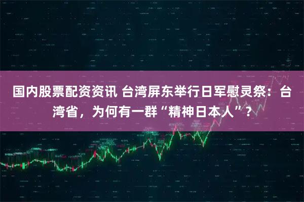 国内股票配资资讯 台湾屏东举行日军慰灵祭：台湾省，为何有一群“精神日本人”？