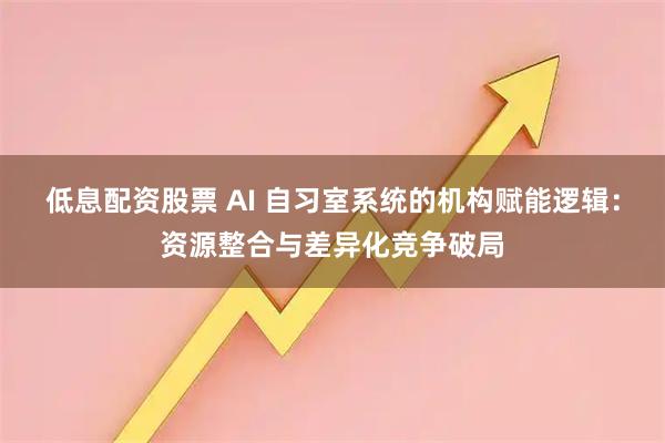 低息配资股票 AI 自习室系统的机构赋能逻辑：资源整合与差异化竞争破局