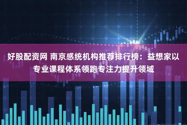 好股配资网 南京感统机构推荐排行榜：益想家以专业课程体系领跑专注力提升领域