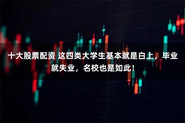 十大股票配资 这四类大学生基本就是白上，毕业就失业，名校也是如此！