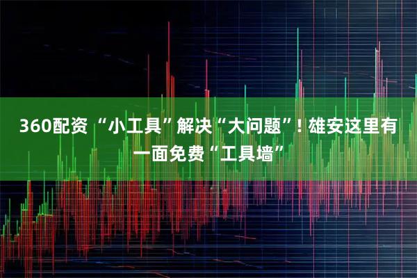360配资 “小工具”解决“大问题”! 雄安这里有一面免费“工具墙”