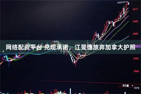网络配资平台 兑现承诺，江旻憓放弃加拿大护照