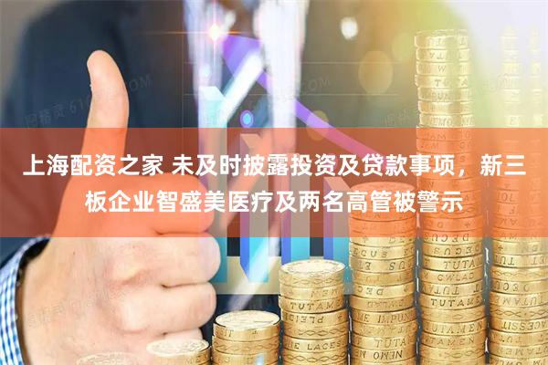 上海配资之家 未及时披露投资及贷款事项，新三板企业智盛美医疗及两名高管被警示