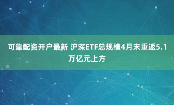 可靠配资开户最新 沪深ETF总规模4月末重返5.1万亿元上方