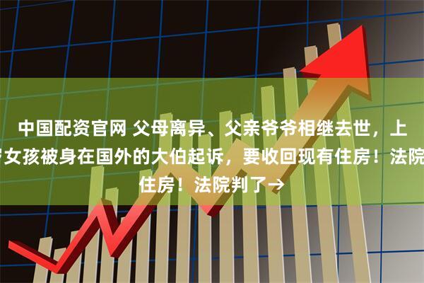 中国配资官网 父母离异、父亲爷爷相继去世，上海13岁女孩被身在国外的大伯起诉，要收回现有住房！法院判了→