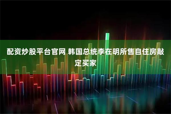 配资炒股平台官网 韩国总统李在明所售自住房敲定买家