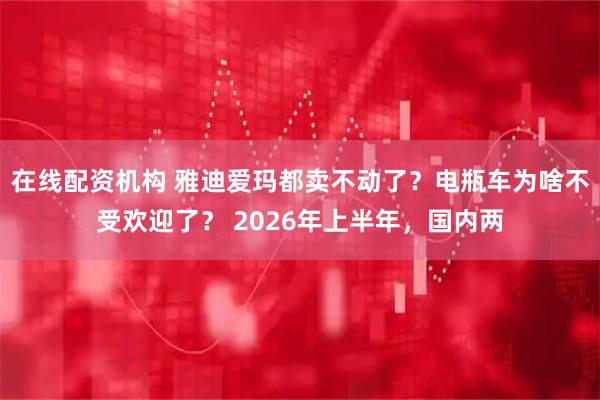 在线配资机构 雅迪爱玛都卖不动了？电瓶车为啥不受欢迎了？ 2026年上半年，国内两