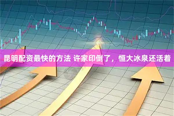 昆明配资最快的方法 许家印倒了，恒大冰泉还活着